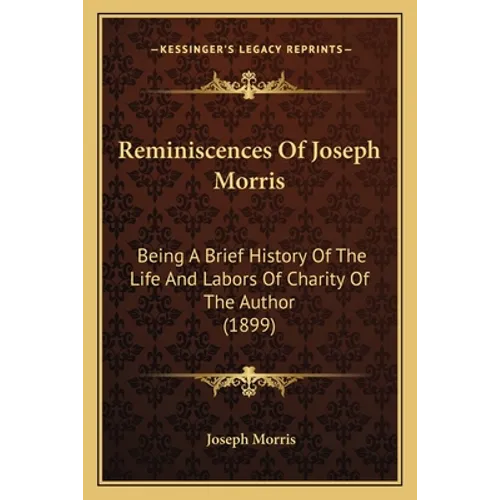 Reminiscences Of Joseph Morris: Being A Brief History Of The Life And Labors Of Charity Of The Author (1899) - Paperback