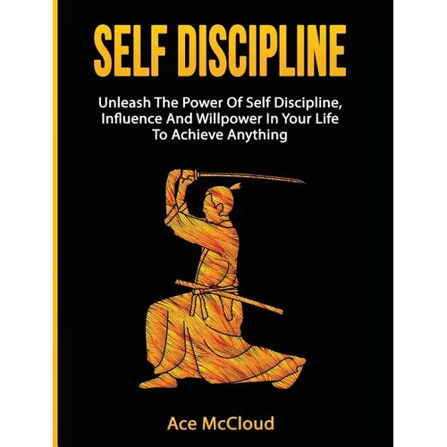 Self Discipline: Unleash The Power Of Self Discipline, Influence And Willpower In Your Life To Achieve Anything