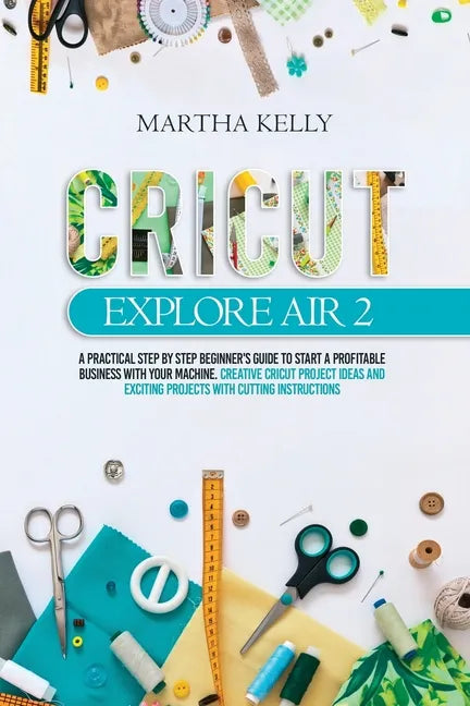 Cricut Explore Air 2: A practical Step by Step Beginner's Guide to Start a Profitable Business With your Machine. Creative Cricut Project Id - Paperback