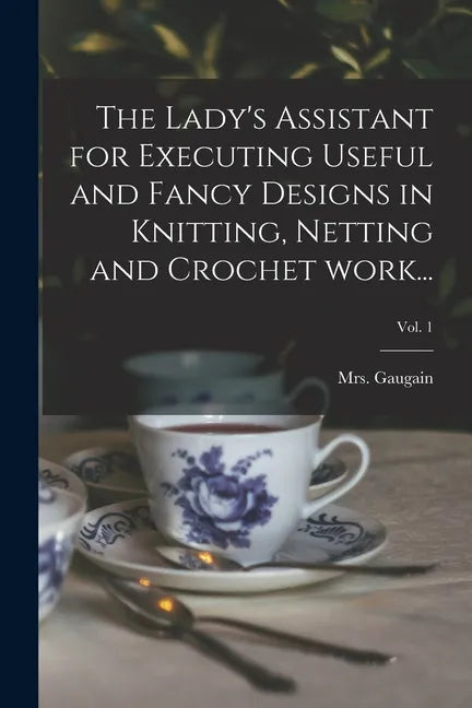 The Lady's Assistant for Executing Useful and Fancy Designs in Knitting, Netting and Crochet Work...; Vol. 1 - Paperback