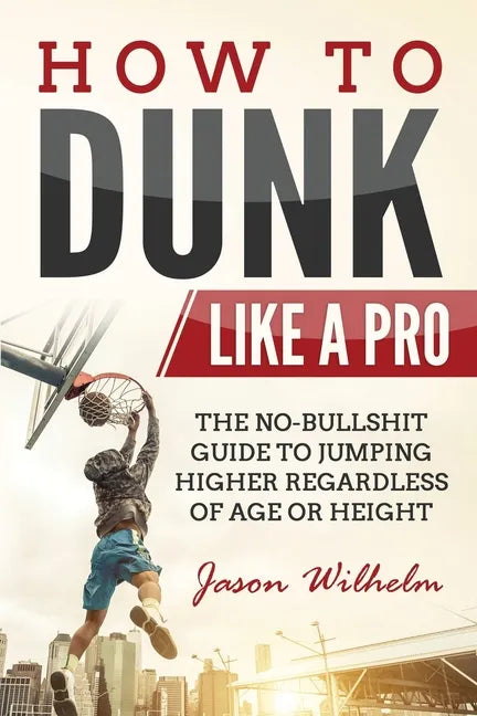 How to Dunk Like a Pro: The No-Bullshit Guide to Jumping Higher Regardless of Age or Height - Paperback