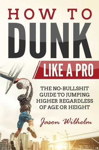 How to Dunk Like a Pro: The No-Bullshit Guide to Jumping Higher Regardless of Age or Height - Paperback