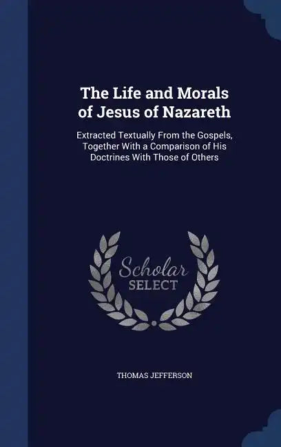 The Life and Morals of Jesus of Nazareth: Extracted Textually From the Gospels, Together With a Comparison of His Doctrines With Those of Others - Hardcover
