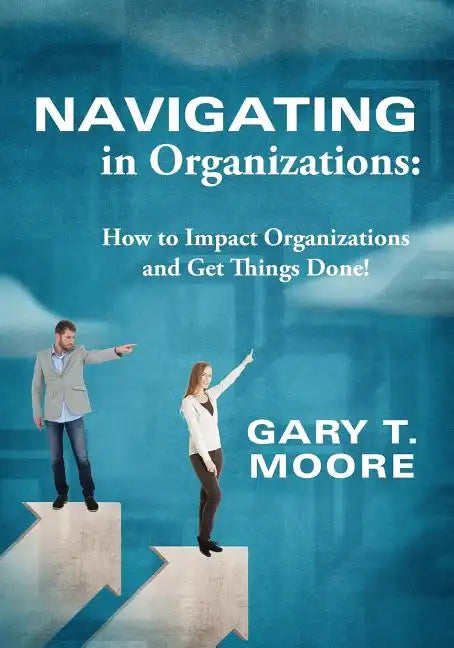 Navigating in Organizations: How to Impact Organizations and Get Things Done! - Paperback