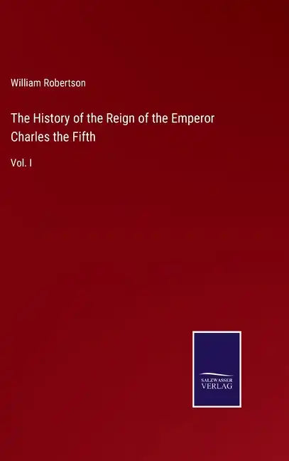 The History of the Reign of the Emperor Charles the Fifth: Vol. I - Hardcover