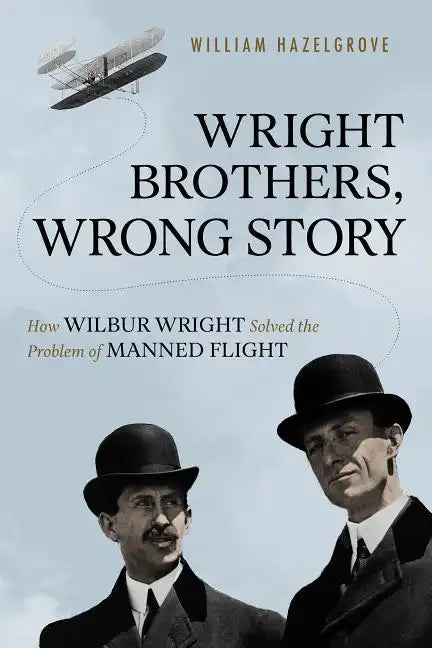 Wright Brothers, Wrong Story: How Wilbur Wright Solved the Problem of Manned Flight - Hardcover