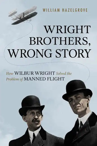 Wright Brothers, Wrong Story: How Wilbur Wright Solved the Problem of Manned Flight - Hardcover