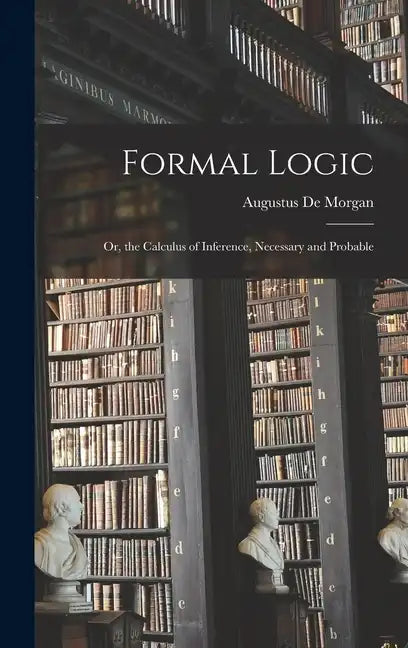 Formal Logic: Or, the Calculus of Inference, Necessary and Probable - Hardcover