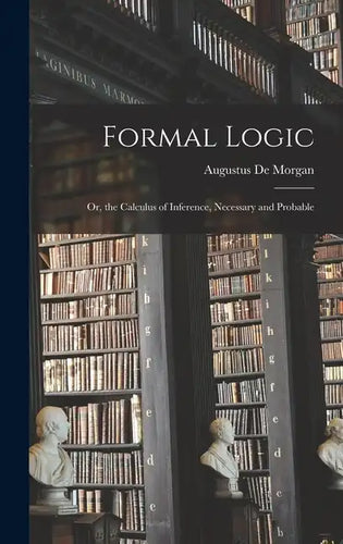 Formal Logic: Or, the Calculus of Inference, Necessary and Probable - Hardcover