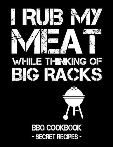 I Rub My Meat While Thinking of Big Racks: BBQ Cookbook - Secret Recipes for Men - Paperback