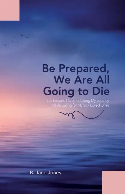 Be Prepared, We Are All Going to Die: Life Lessons I Learned along My Journey While Caring for My Sick Loved Ones - Paperback