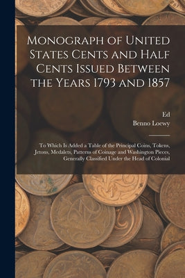 Monograph of United States Cents and Half Cents Issued Between the Years 1793 and 1857: To Which is Added a Table of the Principal Coins, Tokens, Jeto - Paperback