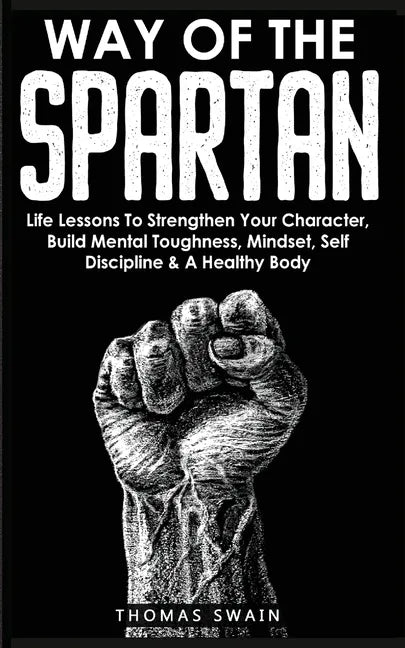 Way of The Spartan: Life Lessons To Strengthen Your Character, Build Mental Toughness, Mindset, Self Discipline & A Healthy Body - Paperback