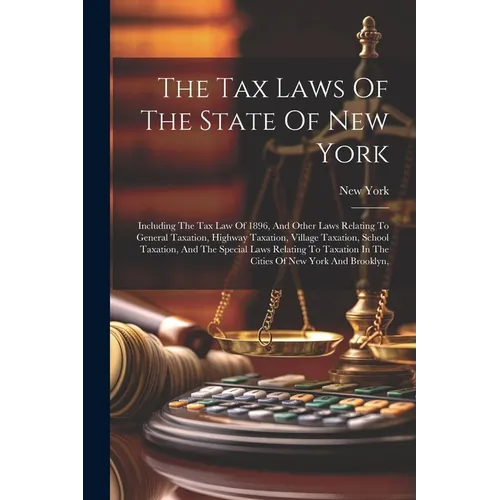 The Tax Laws Of The State Of New York: Including The Tax Law Of 1896, And Other Laws Relating To General Taxation, Highway Taxation, Village Taxation, - Paperback