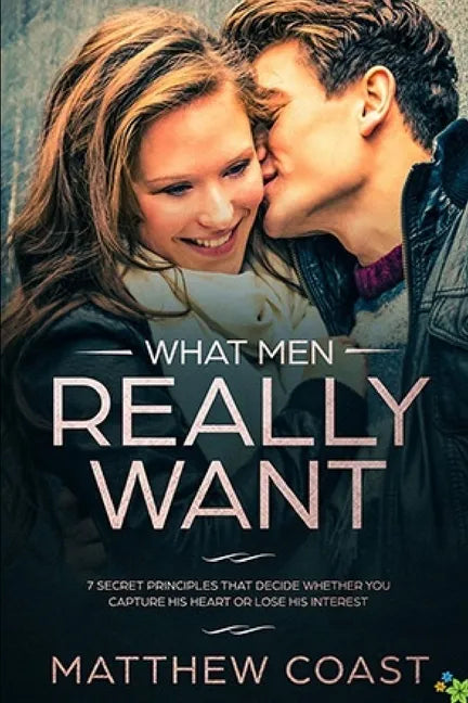 What Men REALLY Want: 7 Secret Principle That Decide Whether You Capture His Heart Or Lose His Interest - Paperback