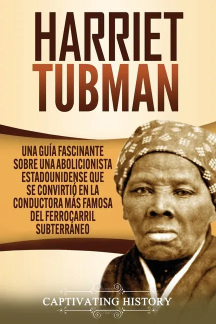 Harriet Tubman: Una guía fascinante sobre una abolicionista estadounidense que se convirtió en la conductora más famosa del Ferrocarril Subterráneo - Paperback