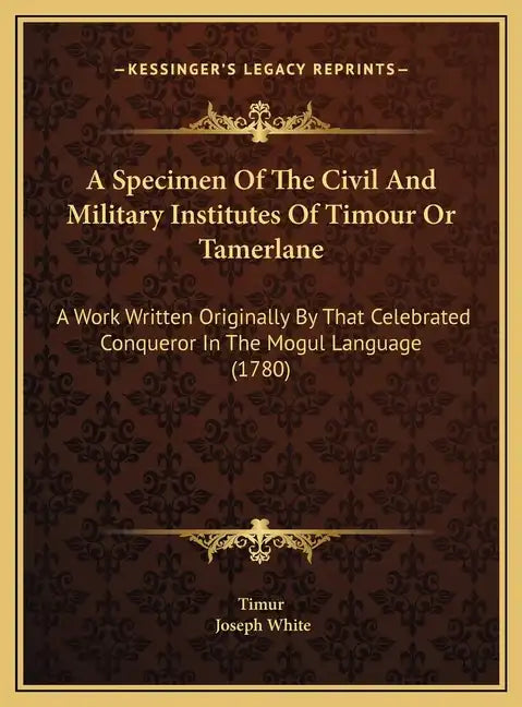 A Specimen Of The Civil And Military Institutes Of Timour Or Tamerlane: A Work Written Originally By That Celebrated Conqueror In The Mogul Language ( - Hardcover