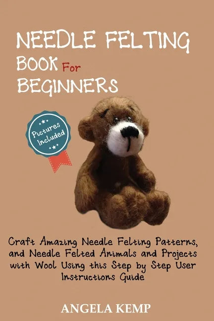 Needle Felting Book for Beginners: Craft Amazing Needle Felting Patterns, and Needle Felted Animals and Projects with Wool Using this Step by Step Use - Paperback