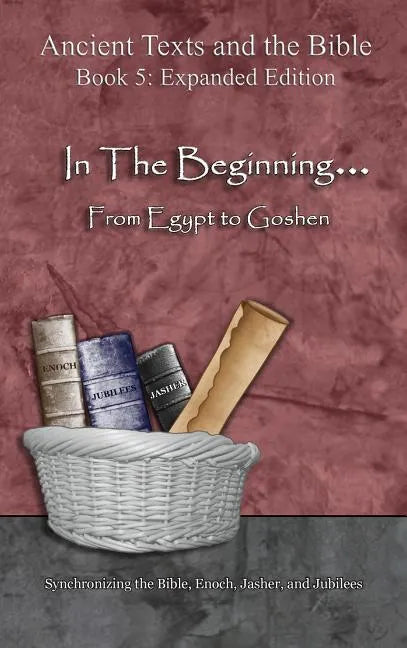 In The Beginning... From Egypt to Goshen - Expanded Edition: Synchronizing the Bible, Enoch, Jasher, and Jubilees - Hardcover