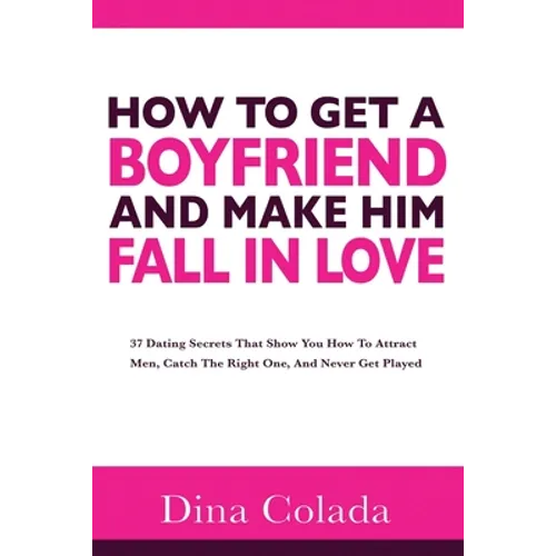 How To Get A Boyfriend And Make Him Fall In Love: 37 Dating Secrets That Show You How To Attract Men, Catch The Right One, And Never Get Played - Paperback