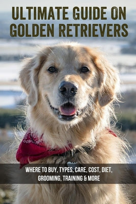 Ultimate Guide On Golden Retrievers: Where To Buy, Types, Care, Cost, Diet, Grooming, Training & More: How Do You Discipline A Golden Retriever - Paperback