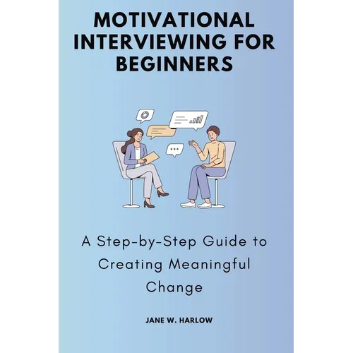 Motivational Interviewing for Beginners: A Step-by-Step Guide to Creating Meaningful Change