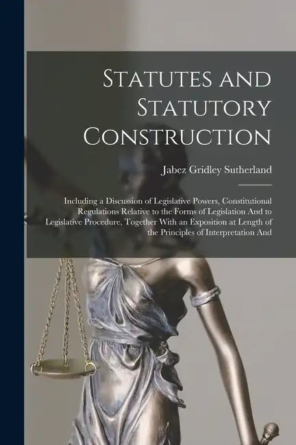 Statutes and Statutory Construction: Including a Discussion of Legislative Powers, Constitutional Regulations Relative to the Forms of Legislation And - Paperback