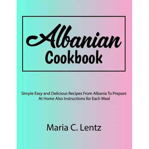 Albanian Cookbook: Simple Easy and Delicious Recipes From Albania To Prepare At Home Also Instructions for Each Meal - Paperback