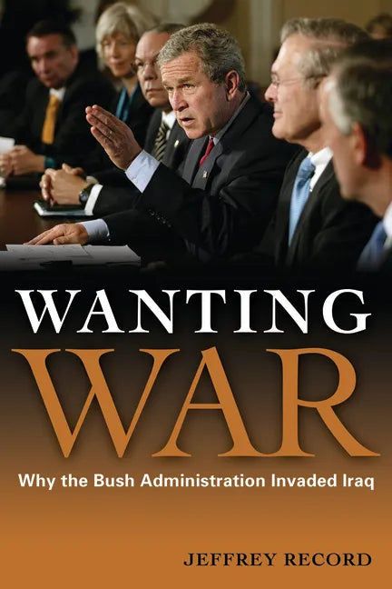 Wanting War: Why the Bush Administration Invaded Iraq - Hardcover