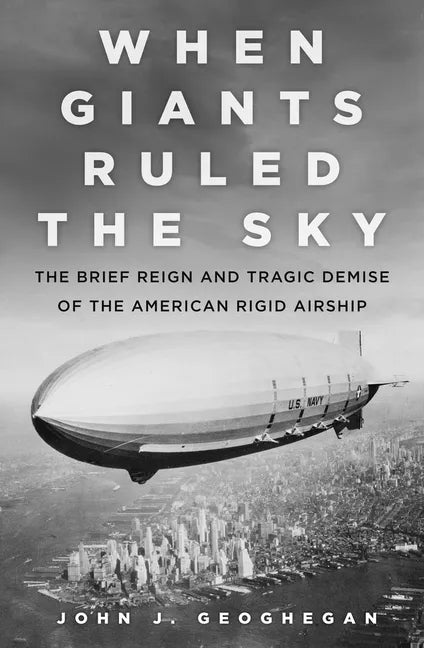When Giants Ruled the Sky: The Brief Reign and Tragic Demise of the American Rigid Airship - Hardcover