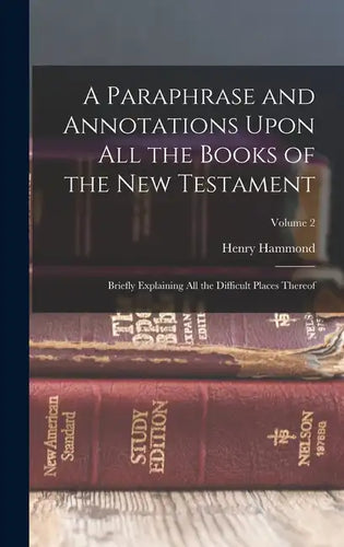A Paraphrase and Annotations Upon All the Books of the New Testament: Briefly Explaining All the Difficult Places Thereof; Volume 2 - Hardcover