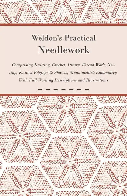 Weldon's Practical Needlework Comprising - Knitting, Crochet, Drawn Thread Work, Netting, Knitted Edgings & Shawls, Mountmellick Embroidery. With Full - Paperback