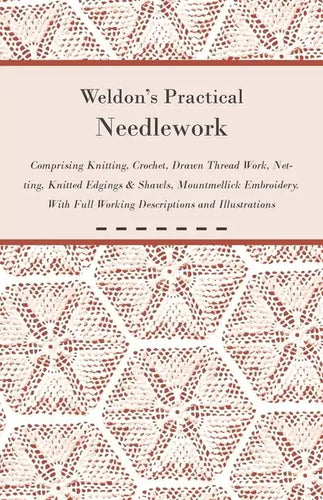 Weldon's Practical Needlework Comprising - Knitting, Crochet, Drawn Thread Work, Netting, Knitted Edgings & Shawls, Mountmellick Embroidery. With Full - Paperback
