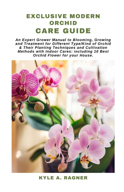 Exclusive Modern Orchid Care Guide: An Expert Grower Manual to Blooming, Growing and Treatment for Different Type/Kind of Orchid & Their Planting Tech - Paperback