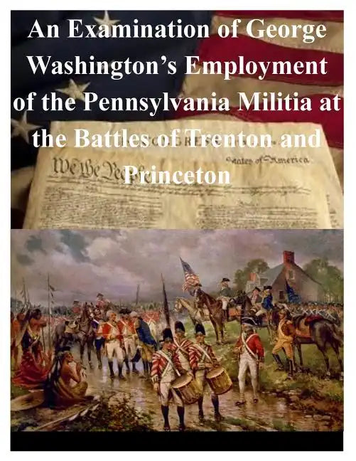 An Examination of George Washington's Employment of the Pennsylvania Militia at the Battles of Trenton and Princeton - Paperback