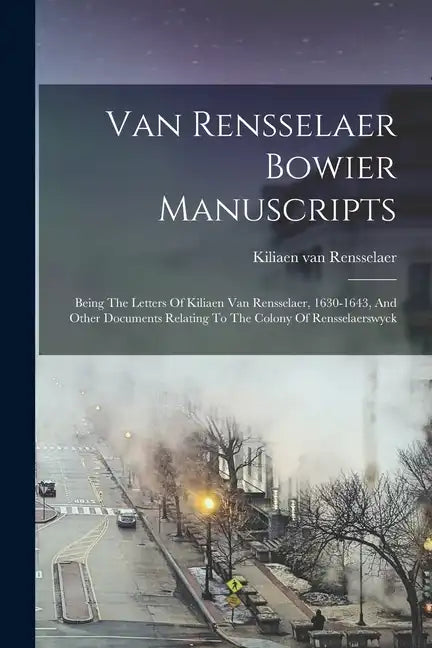 Van Rensselaer Bowier Manuscripts: Being The Letters Of Kiliaen Van Rensselaer, 1630-1643, And Other Documents Relating To The Colony Of Rensselaerswy - Paperback
