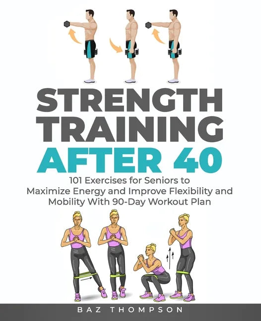 Strength Training After 40: 101 Exercises for Seniors to Maximize Energy and Improve Flexibility and Mobility with 90-Day Workout Plan - Paperback