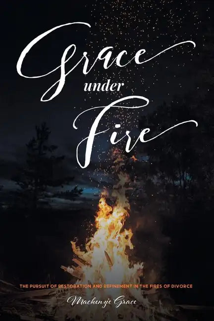 Grace under Fire: The Pursuit of Restoration and Refinement in the Fires of Divorce - Paperback