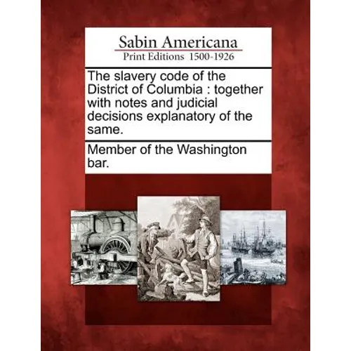 The Slavery Code of the District of Columbia: Together with Notes and Judicial Decisions Explanatory of the Same. - Paperback
