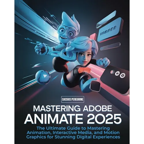 Mastering Adobe Animate 2025: The Ultimate Guide to Mastering Animation, Interactive Media, and Motion Graphics for Stunning Digital Experiences - Paperback