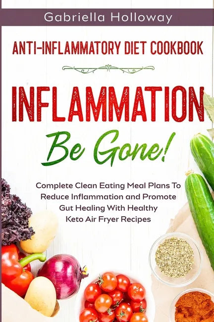 Anti Inflammatory Diet Cookbook: Inflammation Be Gone! - Complete Clean Eating Meal Plans To Reduce Inflammation and Promote Gut Healing With Healthy - Paperback