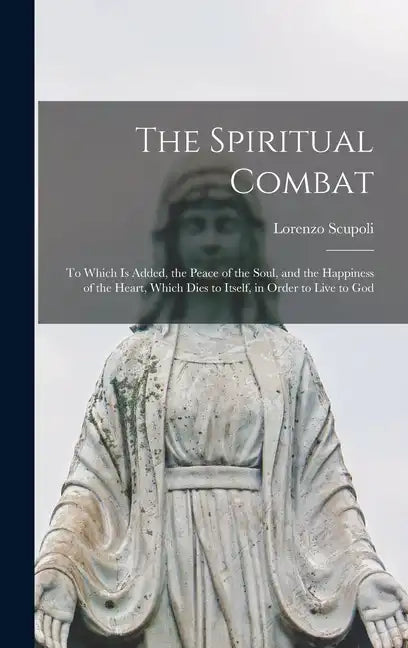 The Spiritual Combat: To Which Is Added, the Peace of the Soul, and the Happiness of the Heart, Which Dies to Itself, in Order to Live to Go - Hardcover