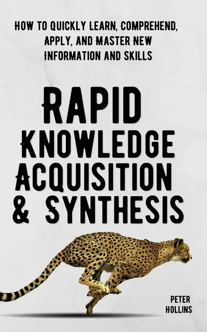 Rapid Knowledge Acquisition & Synthesis: How to Quickly Learn, Comprehend, Apply, and Master New Information and Skills - Paperback