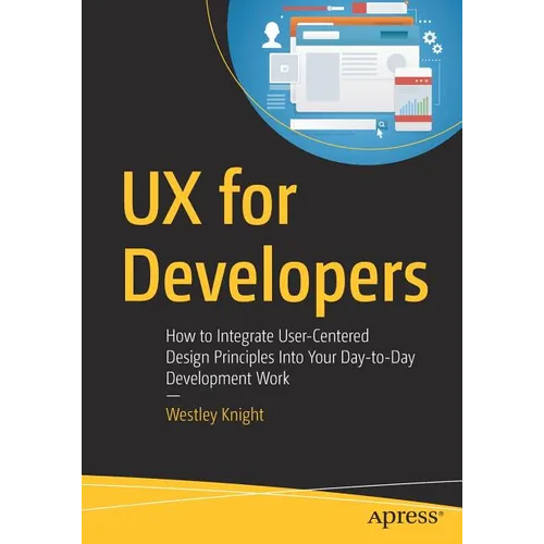 UX for Developers: How to Integrate User-Centered Design Principles Into Your Day-To-Day Development Work - Paperback
