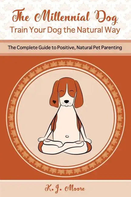 The Millennial Dog - Train Your Dog the Natural Way: The Complete Guide to Positive, Natural Pet Parenting - Paperback