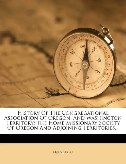 History of the Congregational Association of Oregon, and Washington Territory: The Home Missionary Society of Oregon and Adjoining Territories... - Paperback