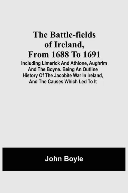 The Battle-Fields Of Ireland, From 1688 To 1691; Including Limerick And Athlone, Aughrim And The Boyne. Being An Outline History Of The Jacobite War I - Paperback