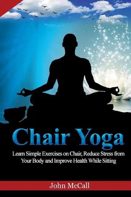 Chair Yoga: Learn Simple Exercises on Chair, Reduce Stress from Your Body and Improve Health While Sitting - Paperback