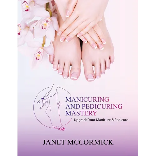 Manicuring and Pedicuring Mastery: Upgrade Your Manicure & Pedicure - Paperback