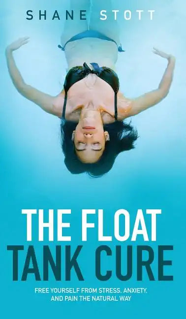 The Float Tank Cure: Free Yourself from Stress, Anxiety, and Pain the Natural Way - Hardcover
